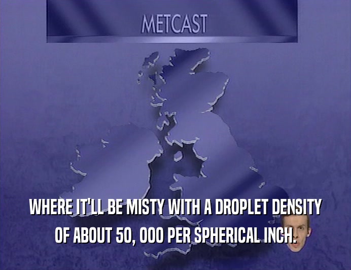 WHERE IT'LL BE MISTY WITH A DROPLET DENSITY
 OF ABOUT 5O, OOO PER SPHERICAL INCH.
 