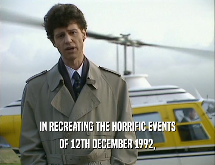 IN RECREATING THE HORRIFIC EVENTS
 OF 12TH DECEMBER 1992,
 