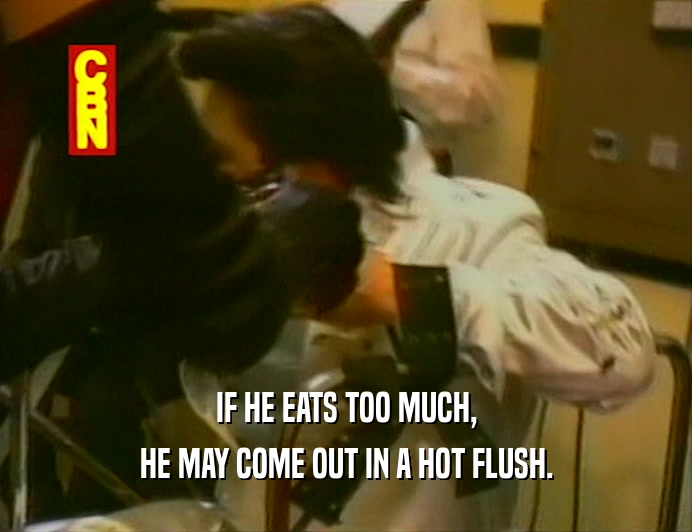 IF HE EATS TOO MUCH, HE MAY COME OUT IN A HOT FLUSH. 