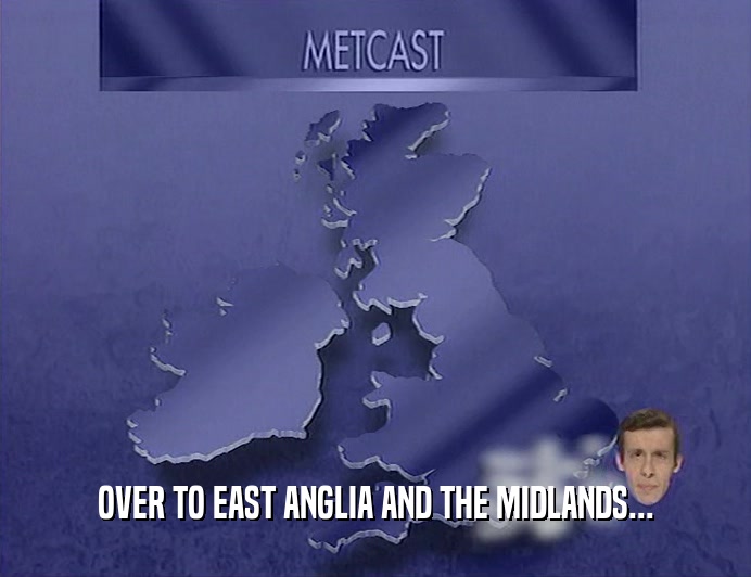 OVER TO EAST ANGLIA AND THE MIDLANDS...
  