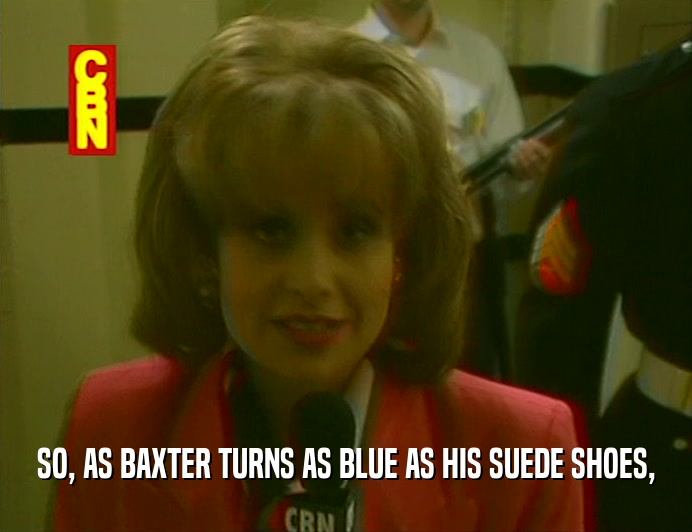 SO, AS BAXTER TURNS AS BLUE AS HIS SUEDE SHOES,  