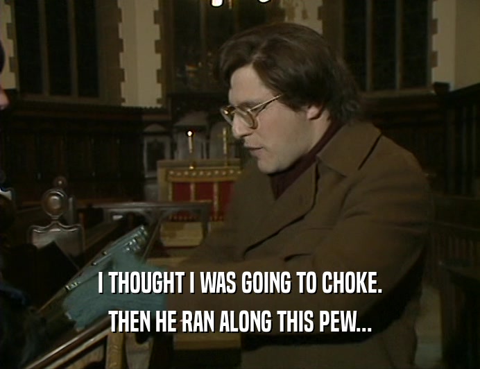 I THOUGHT I WAS GOING TO CHOKE. THEN HE RAN ALONG THIS PEW... 