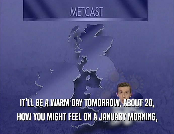 IT'LL BE A WARM DAY TOMORROW, ABOUT 2O,
 HOW YOU MIGHT FEEL ON A JANUARY MORNING,
 