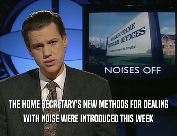 THE HOME SECRETARY'S NEW METHODS FOR DEALING WITH NOISE WERE INTRODUCED THIS WEEK 