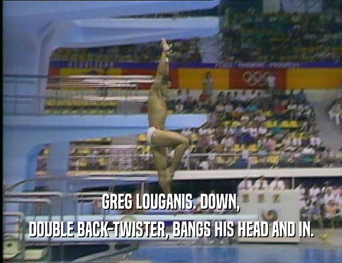 GREG LOUGANIS. DOWN,
 DOUBLE BACK-TWISTER, BANGS HIS HEAD AND IN.
 