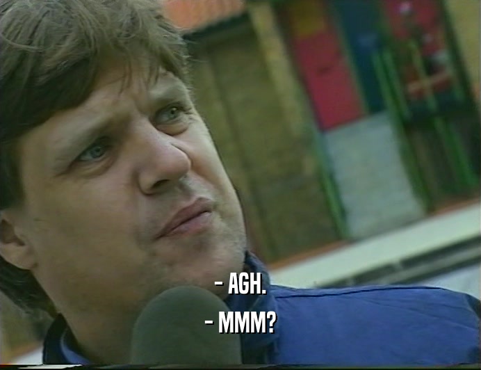 - AGH. - MMM? 