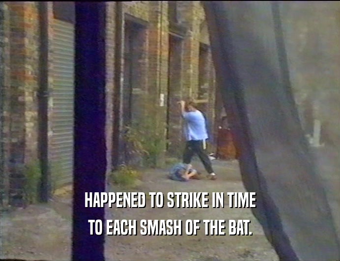 HAPPENED TO STRIKE IN TIME
 TO EACH SMASH OF THE BAT.
 