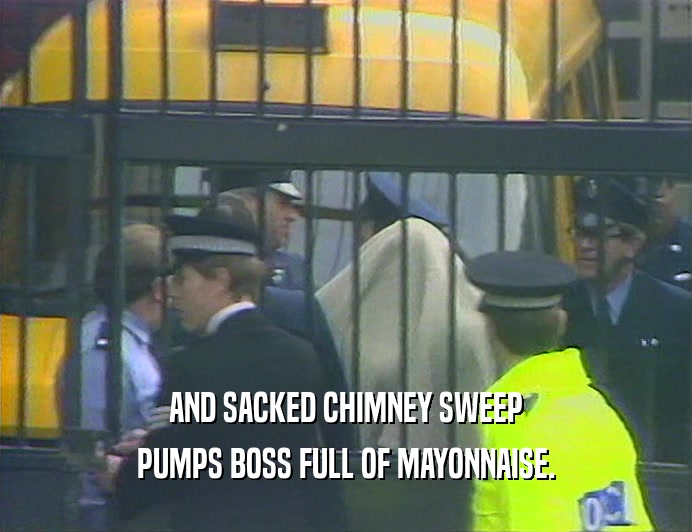 AND SACKED CHIMNEY SWEEP PUMPS BOSS FULL OF MAYONNAISE. 