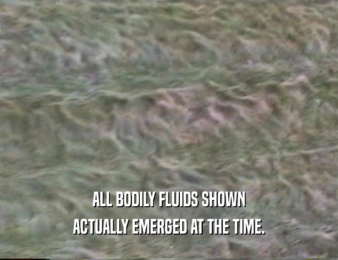 ALL BODILY FLUIDS SHOWN ACTUALLY EMERGED AT THE TIME. 