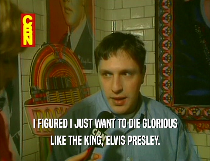 I FIGURED I JUST WANT TO DIE GLORIOUS
 LIKE THE KING, ELVIS PRESLEY.
 