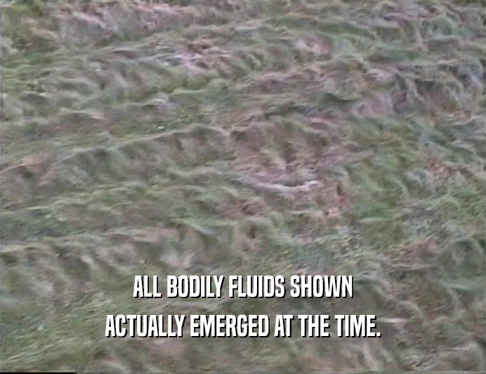 ALL BODILY FLUIDS SHOWN ACTUALLY EMERGED AT THE TIME. 