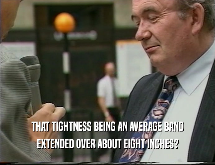 THAT TIGHTNESS BEING AN AVERAGE BAND EXTENDED OVER ABOUT EIGHT INCHES? 