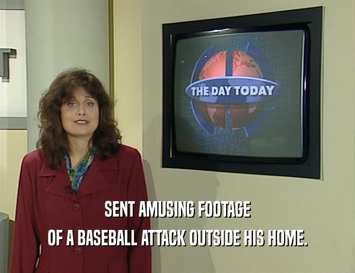 SENT AMUSING FOOTAGE
 OF A BASEBALL ATTACK OUTSIDE HIS HOME.
 