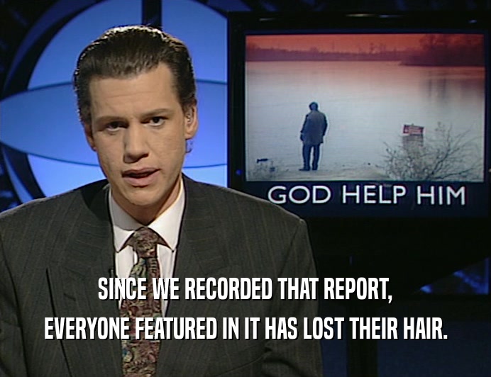 SINCE WE RECORDED THAT REPORT,
 EVERYONE FEATURED IN IT HAS LOST THEIR HAIR.
 