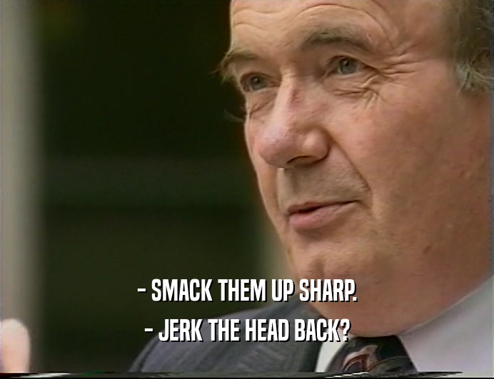 - SMACK THEM UP SHARP.
 - JERK THE HEAD BACK?
 