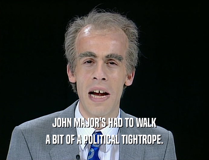 JOHN MAJOR'S HAD TO WALK
 A BIT OF A POLITICAL TIGHTROPE.
 