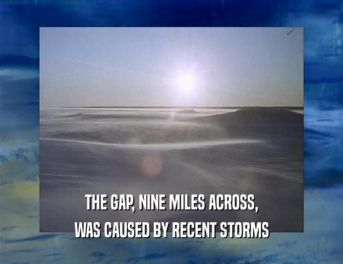 THE GAP, NINE MILES ACROSS,
 WAS CAUSED BY RECENT STORMS
 