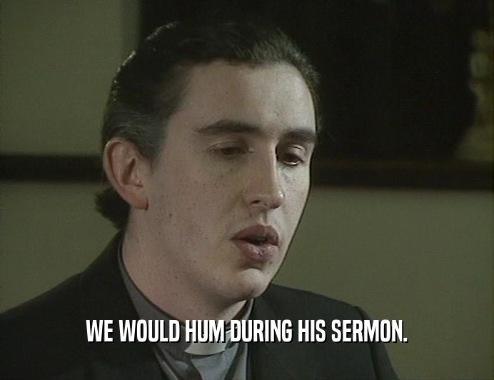 WE WOULD HUM DURING HIS SERMON.  