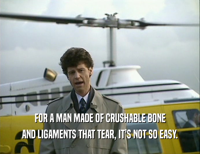 FOR A MAN MADE OF CRUSHABLE BONE AND LIGAMENTS THAT TEAR, IT'S NOT SO EASY. 
