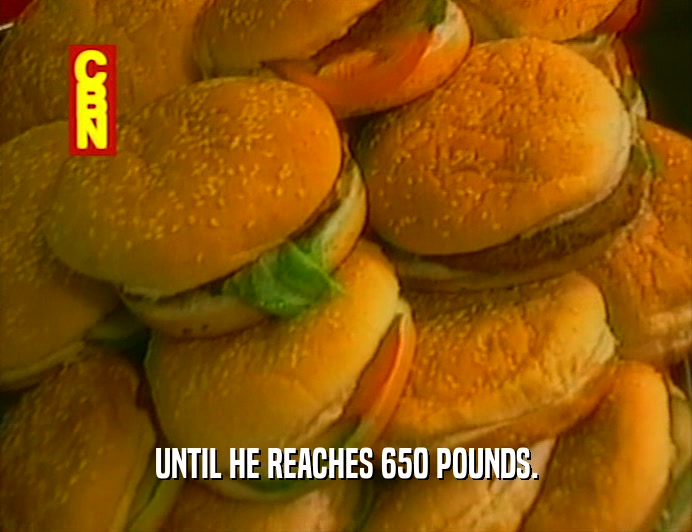 UNTIL HE REACHES 650 POUNDS.  