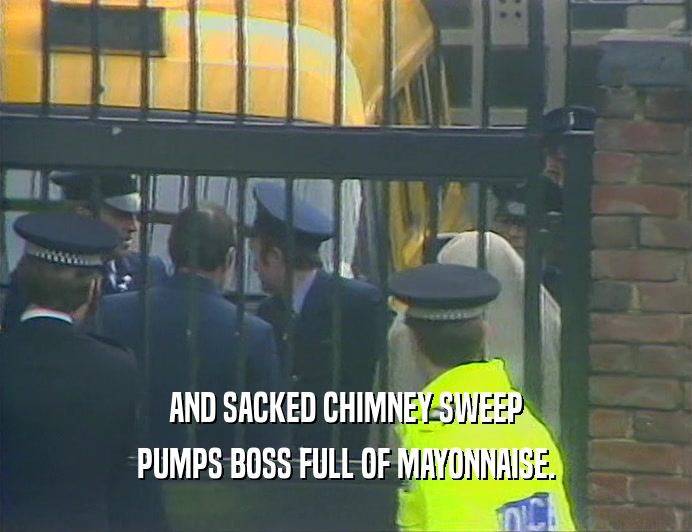 AND SACKED CHIMNEY SWEEP PUMPS BOSS FULL OF MAYONNAISE. 