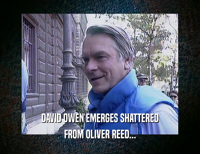 DAVID OWEN EMERGES SHATTERED
 FROM OLIVER REED...
 