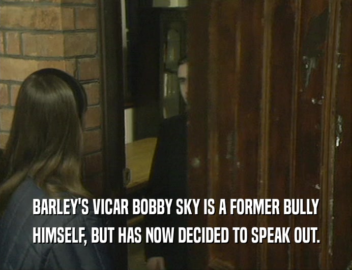 BARLEY'S VICAR BOBBY SKY IS A FORMER BULLY
 HIMSELF, BUT HAS NOW DECIDED TO SPEAK OUT.
 