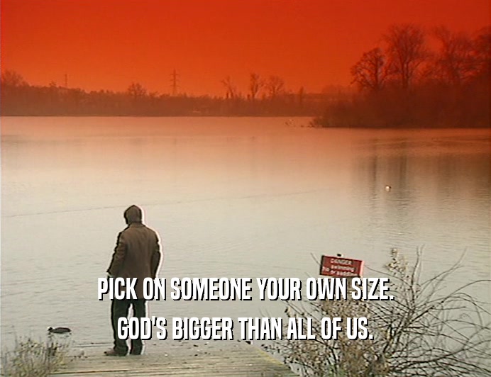 PICK ON SOMEONE YOUR OWN SIZE.
 GOD'S BIGGER THAN ALL OF US.
 