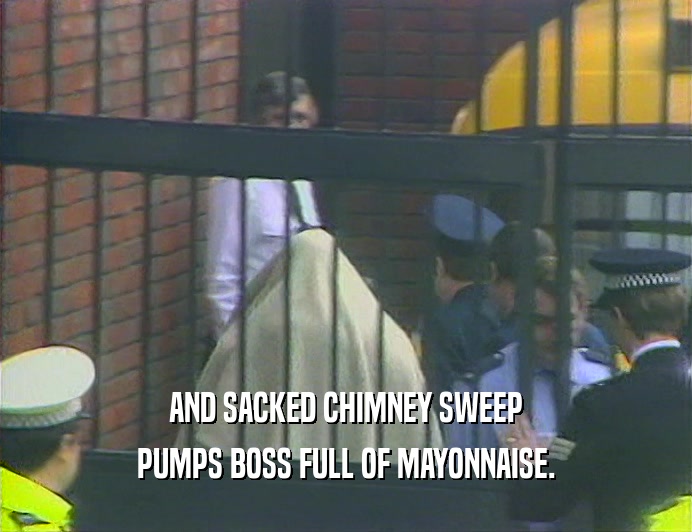AND SACKED CHIMNEY SWEEP PUMPS BOSS FULL OF MAYONNAISE. 