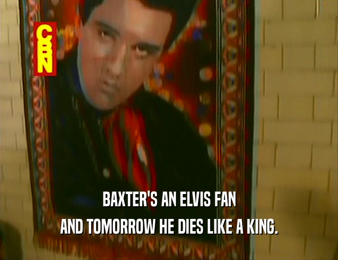 BAXTER'S AN ELVIS FAN
 AND TOMORROW HE DIES LIKE A KING.
 