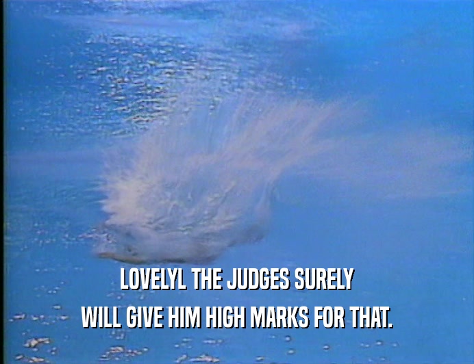 LOVELYL THE JUDGES SURELY
 WILL GIVE HIM HIGH MARKS FOR THAT.
 