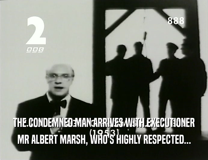 THE CONDEMNED MAN ARRIVES WITH EXECUTIONER
 MR ALBERT MARSH, WHO'S HIGHLY RESPECTED...
 