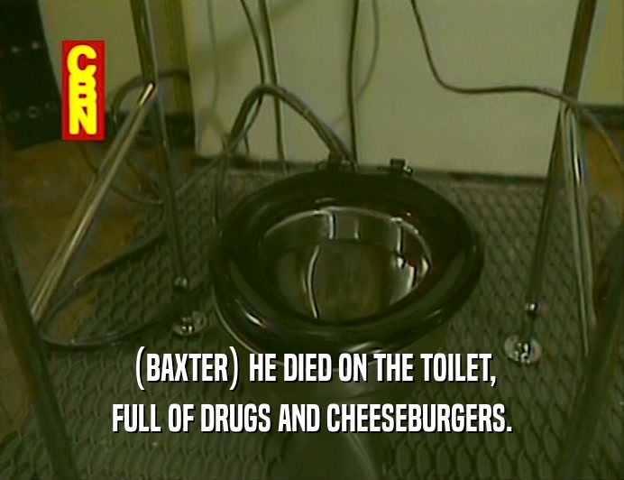 (BAXTER) HE DIED ON THE TOILET,
 FULL OF DRUGS AND CHEESEBURGERS.
 