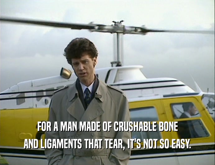 FOR A MAN MADE OF CRUSHABLE BONE AND LIGAMENTS THAT TEAR, IT'S NOT SO EASY. 
