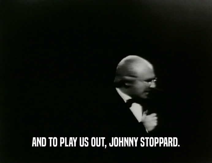 AND TO PLAY US OUT, JOHNNY STOPPARD.
  