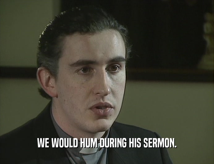 WE WOULD HUM DURING HIS SERMON.
  