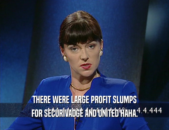 THERE WERE LARGE PROFIT SLUMPS FOR SECURIVADGE AND UNITED HAHA. 
