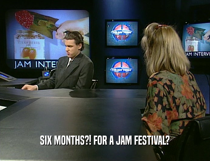SIX MONTHS?! FOR A JAM FESTIVAL?
  