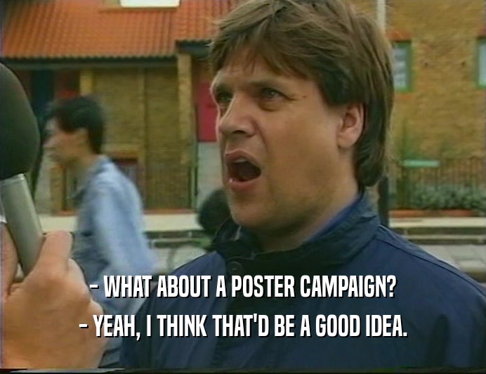 - WHAT ABOUT A POSTER CAMPAIGN?
 - YEAH, I THINK THAT'D BE A GOOD IDEA.
 