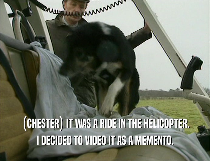 (CHESTER) IT WAS A RIDE IN THE HELICOPTER. I DECIDED TO VIDEO IT AS A MEMENTO. 