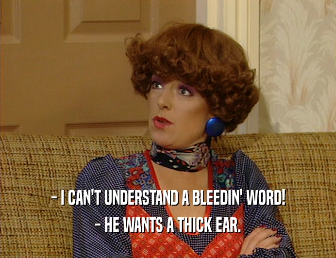 - I CAN'T UNDERSTAND A BLEEDIN' WORD! - HE WANTS A THICK EAR. 