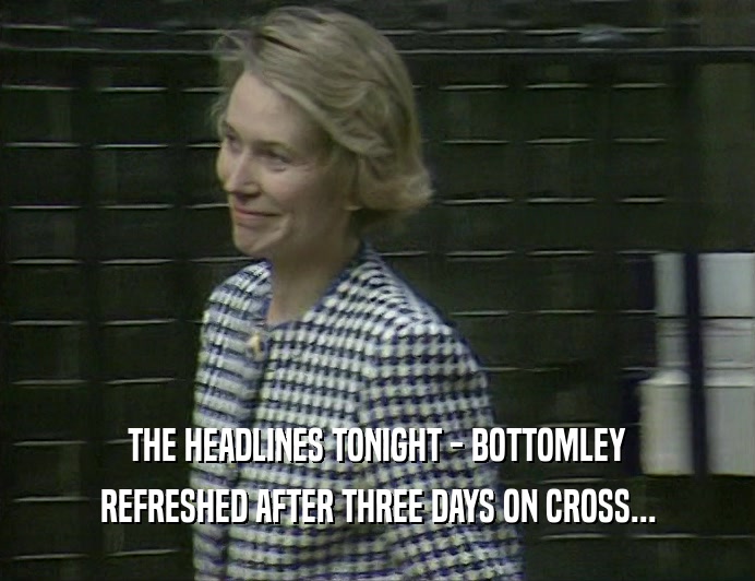 THE HEADLINES TONIGHT - BOTTOMLEY
 REFRESHED AFTER THREE DAYS ON CROSS...
 