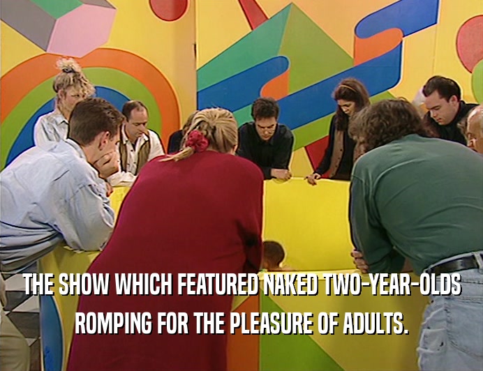 THE SHOW WHICH FEATURED NAKED TWO-YEAR-OLDS
 ROMPING FOR THE PLEASURE OF ADULTS.
 