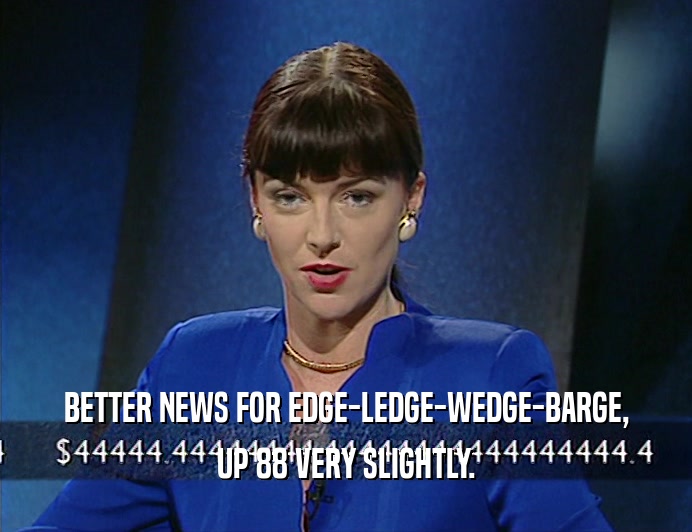 BETTER NEWS FOR EDGE-LEDGE-WEDGE-BARGE, UP 88 VERY SLIGHTLY. 