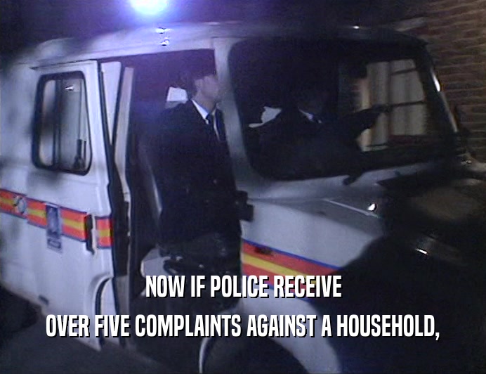 NOW IF POLICE RECEIVE
 OVER FIVE COMPLAINTS AGAINST A HOUSEHOLD,
 