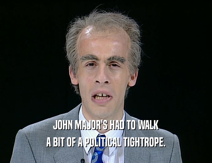 JOHN MAJOR'S HAD TO WALK
 A BIT OF A POLITICAL TIGHTROPE.
 