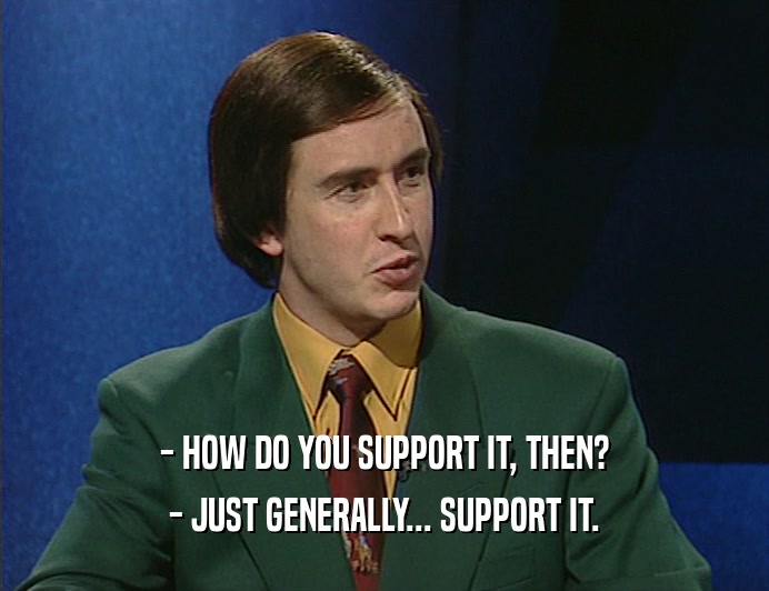 - HOW DO YOU SUPPORT IT, THEN?
 - JUST GENERALLY... SUPPORT IT.
 