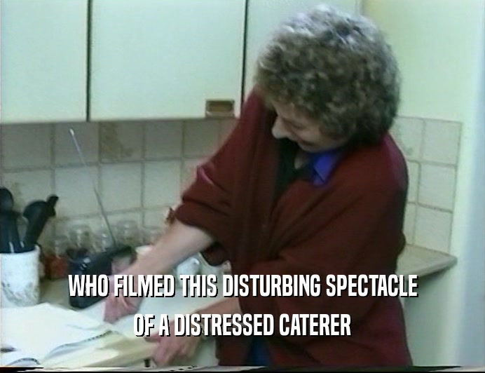 WHO FILMED THIS DISTURBING SPECTACLE
 OF A DISTRESSED CATERER
 