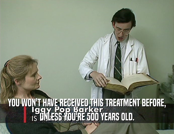 YOU WON'T HAVE RECEIVED THIS TREATMENT BEFORE,
 UNLESS YOU'RE 500 YEARS OLD.
 