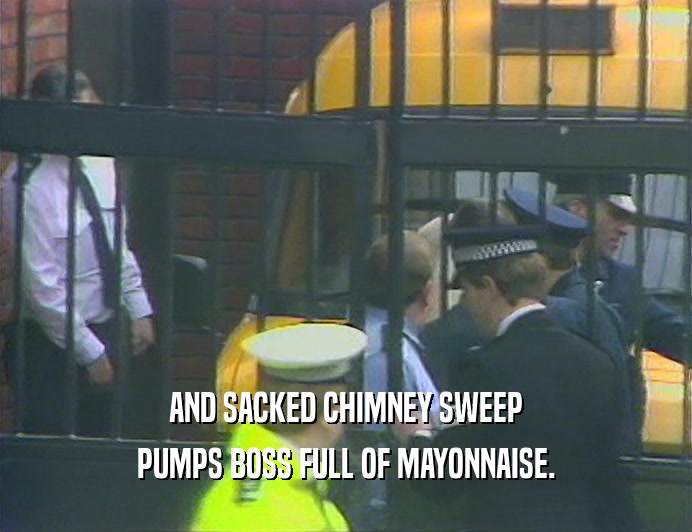 AND SACKED CHIMNEY SWEEP PUMPS BOSS FULL OF MAYONNAISE. 